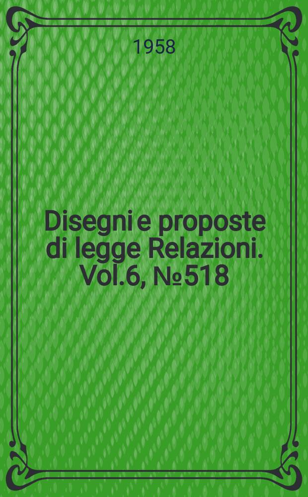 Disegni e proposte di legge Relazioni. Vol.6, №518