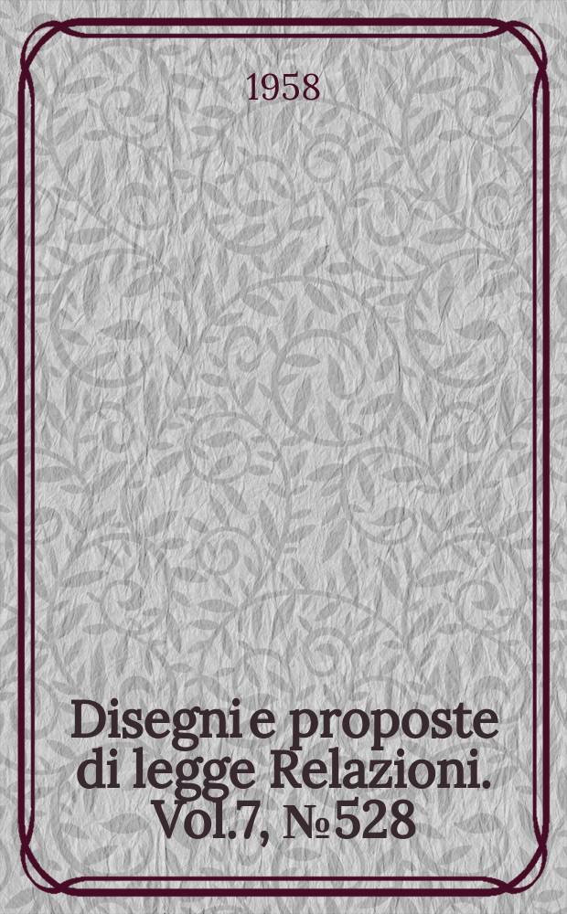 Disegni e proposte di legge Relazioni. Vol.7, №528