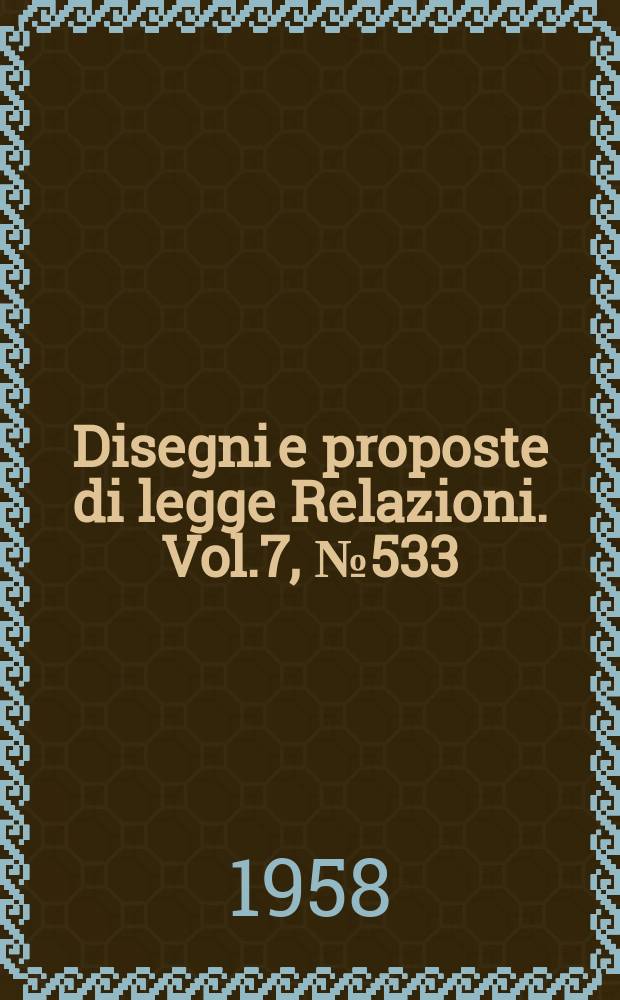 Disegni e proposte di legge Relazioni. Vol.7, №533