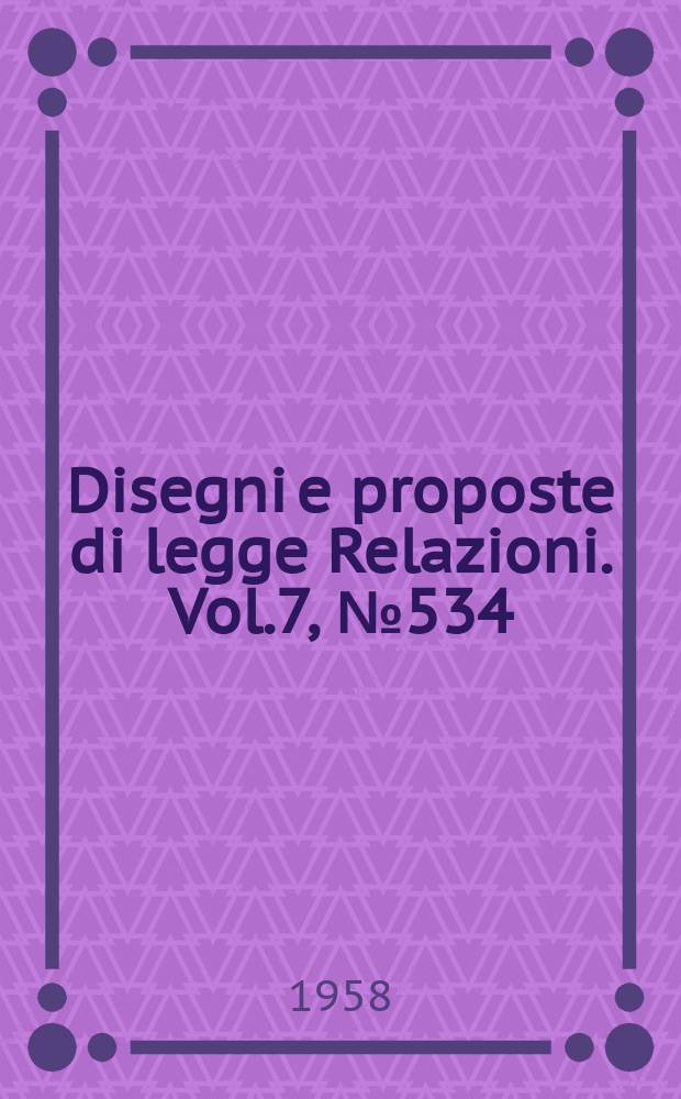 Disegni e proposte di legge Relazioni. Vol.7, №534