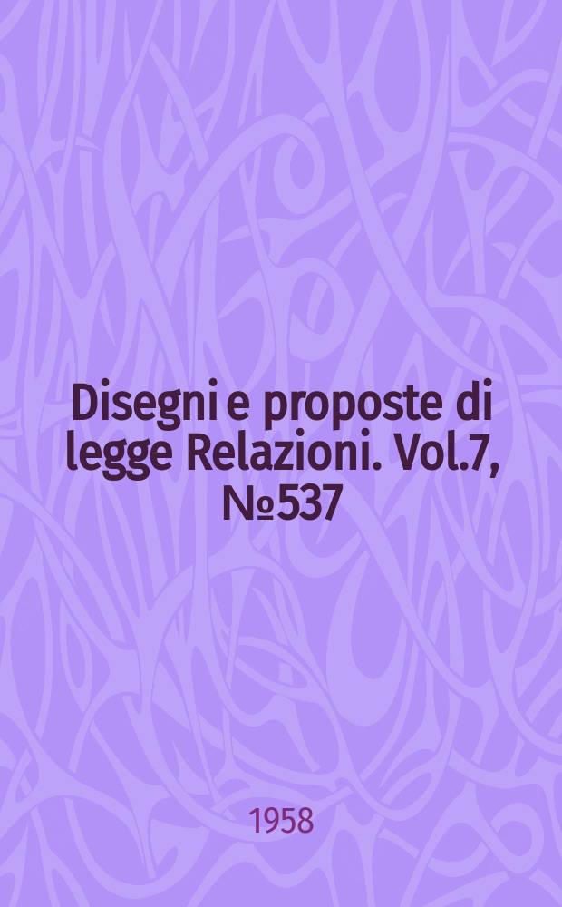 Disegni e proposte di legge Relazioni. Vol.7, №537