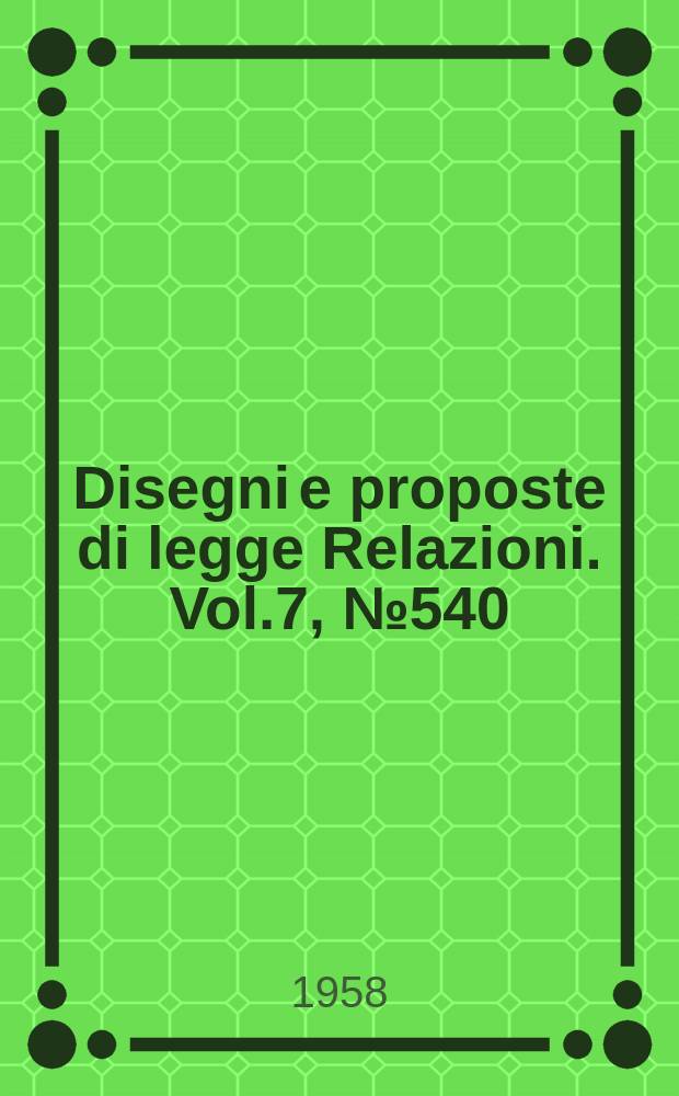 Disegni e proposte di legge Relazioni. Vol.7, №540