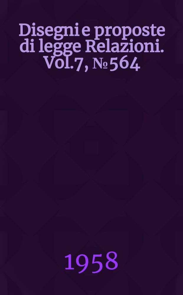 Disegni e proposte di legge Relazioni. Vol.7, №564