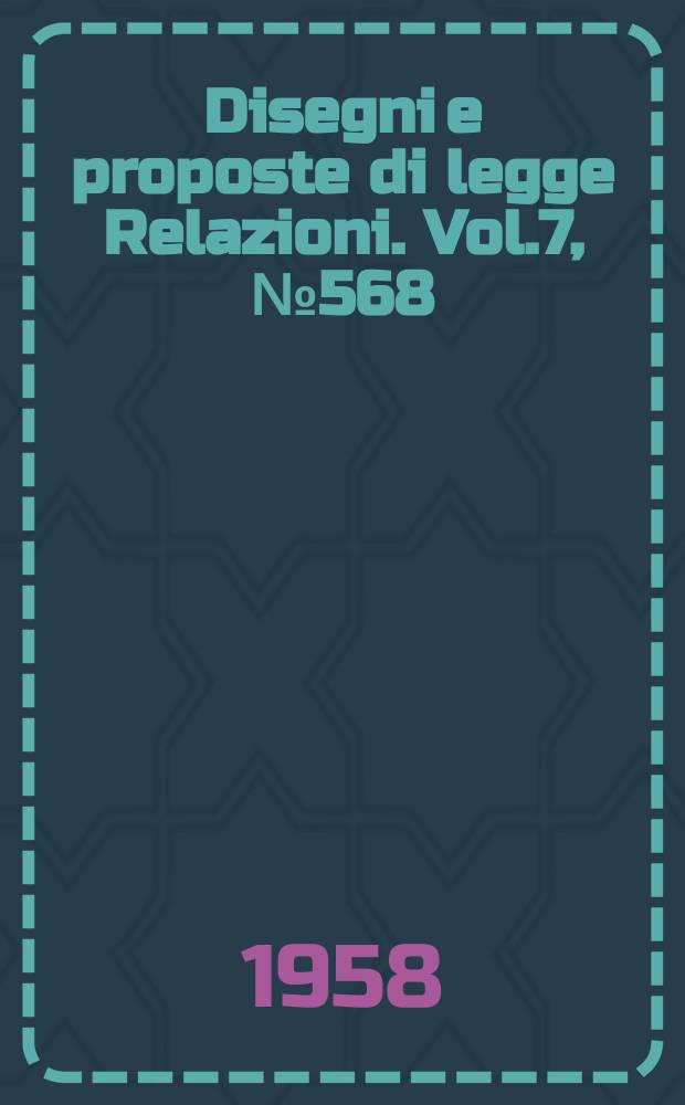 Disegni e proposte di legge Relazioni. Vol.7, №568