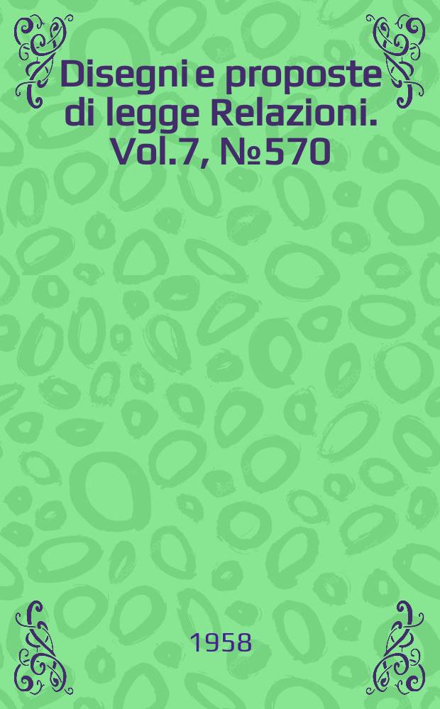 Disegni e proposte di legge Relazioni. Vol.7, №570