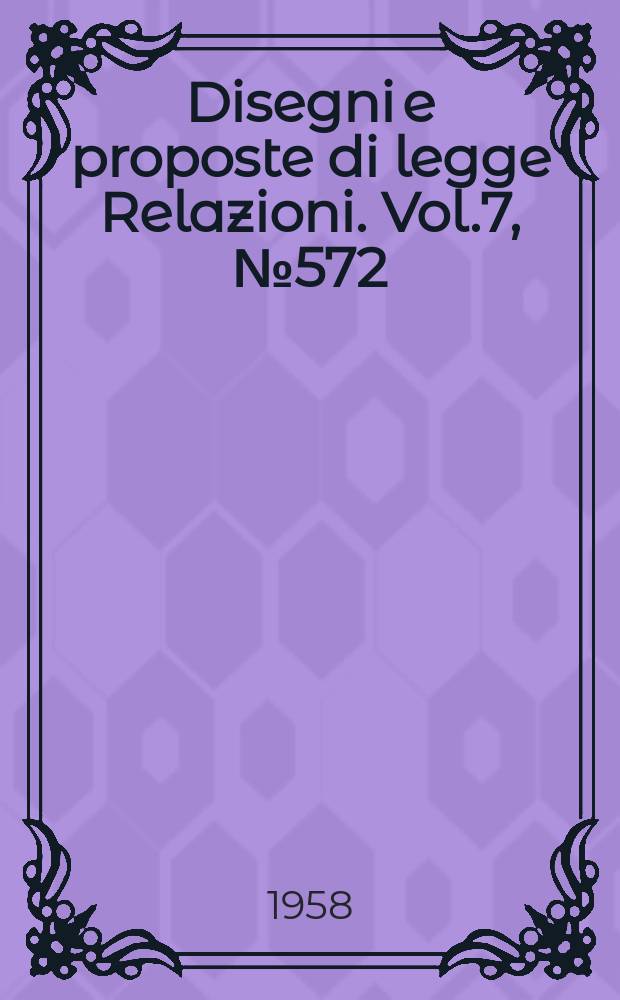Disegni e proposte di legge Relazioni. Vol.7, №572