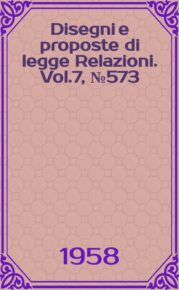 Disegni e proposte di legge Relazioni. Vol.7, №573