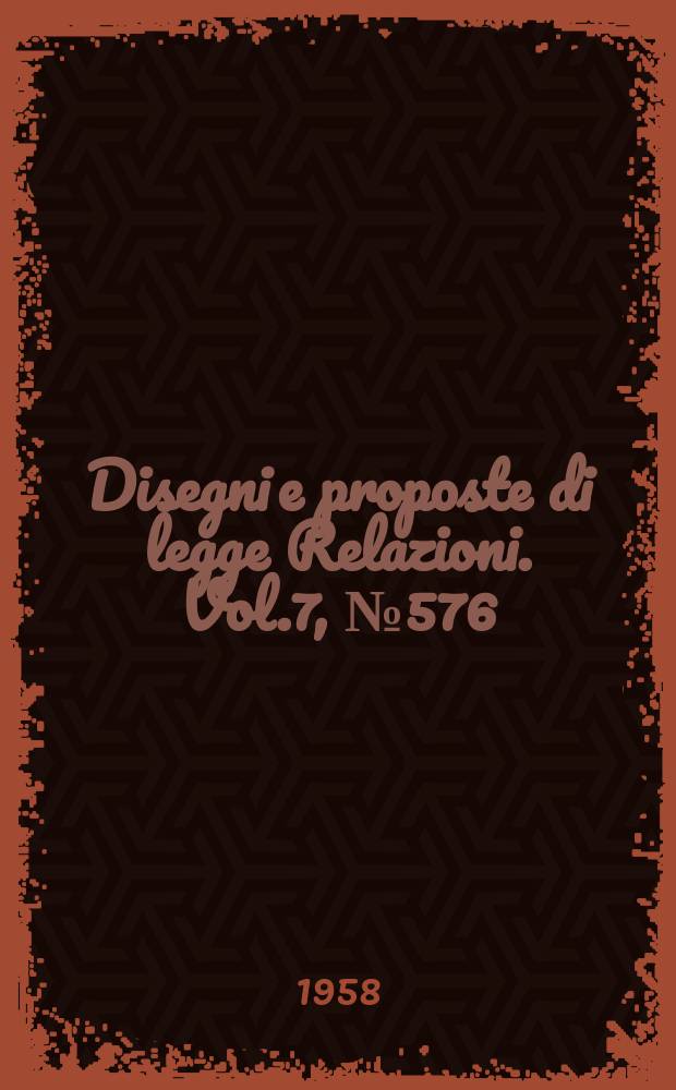 Disegni e proposte di legge Relazioni. Vol.7, №576