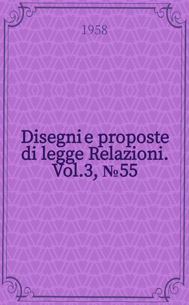 Disegni e proposte di legge Relazioni. Vol.3, №55
