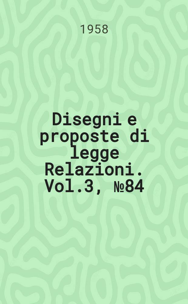 Disegni e proposte di legge Relazioni. Vol.3, №84