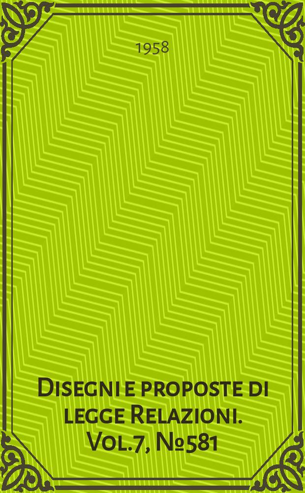 Disegni e proposte di legge Relazioni. Vol.7, №581
