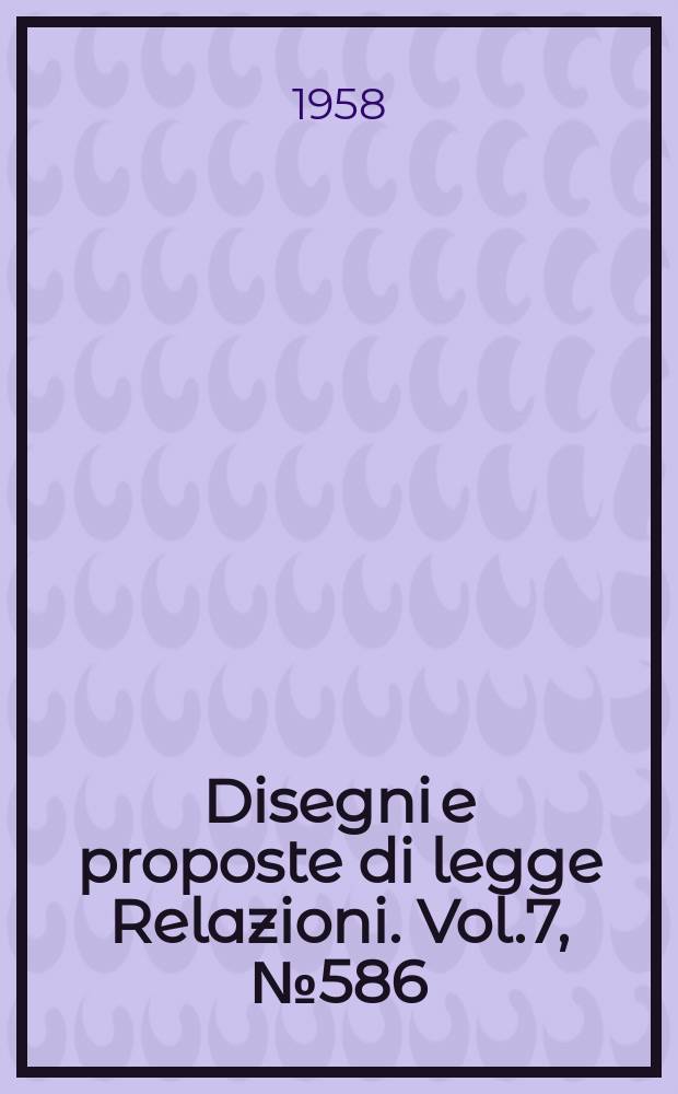 Disegni e proposte di legge Relazioni. Vol.7, №586