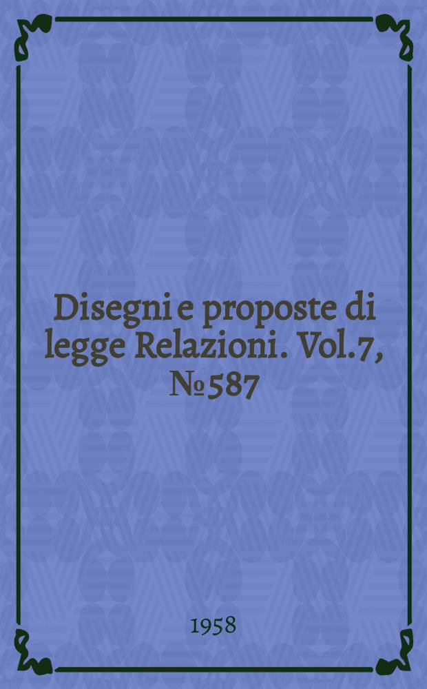 Disegni e proposte di legge Relazioni. Vol.7, №587