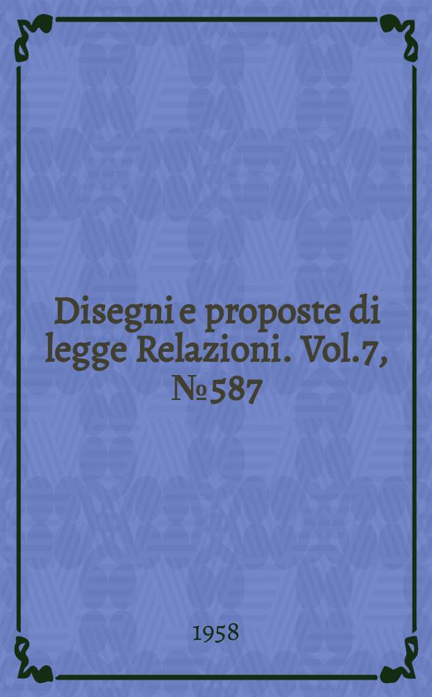 Disegni e proposte di legge Relazioni. Vol.7, №587