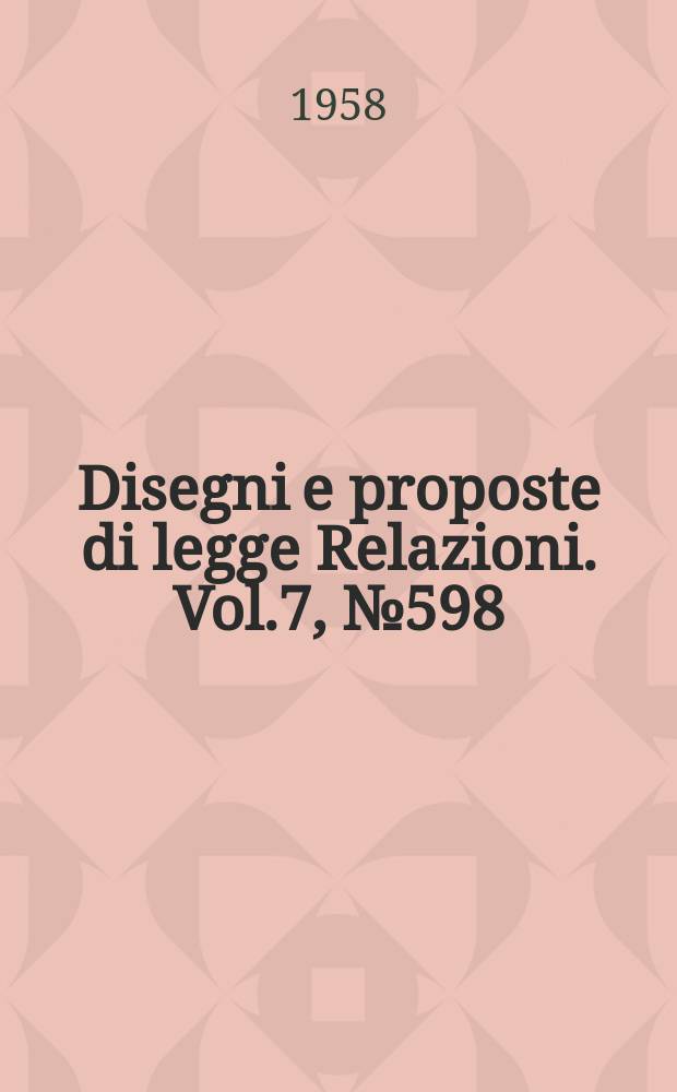 Disegni e proposte di legge Relazioni. Vol.7, №598