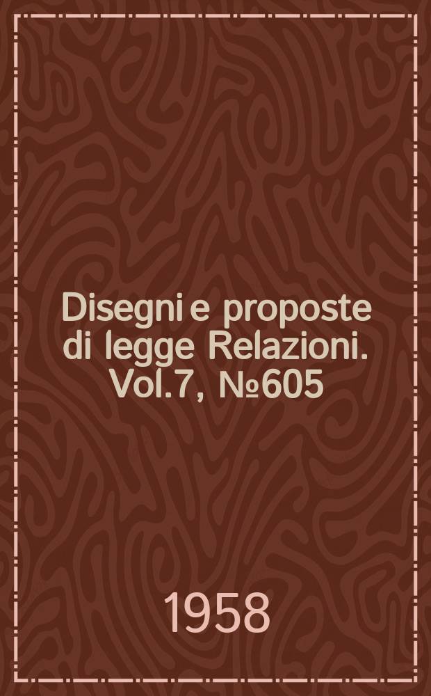Disegni e proposte di legge Relazioni. Vol.7, №605