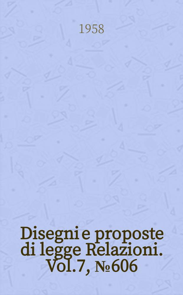 Disegni e proposte di legge Relazioni. Vol.7, №606