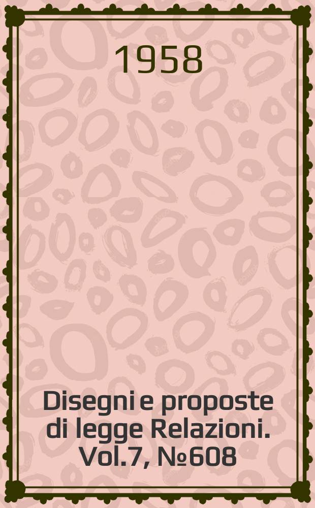 Disegni e proposte di legge Relazioni. Vol.7, №608