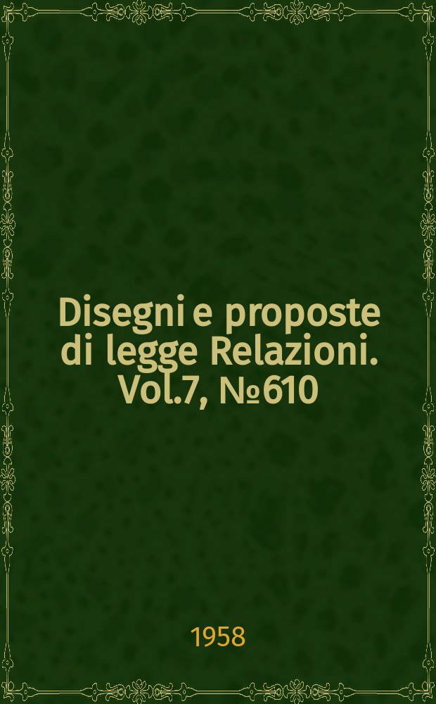Disegni e proposte di legge Relazioni. Vol.7, №610