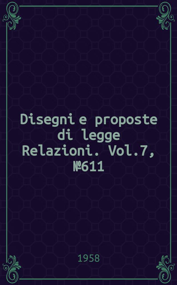 Disegni e proposte di legge Relazioni. Vol.7, №611