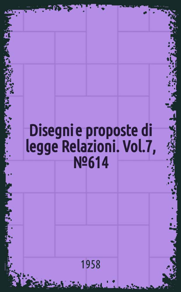 Disegni e proposte di legge Relazioni. Vol.7, №614