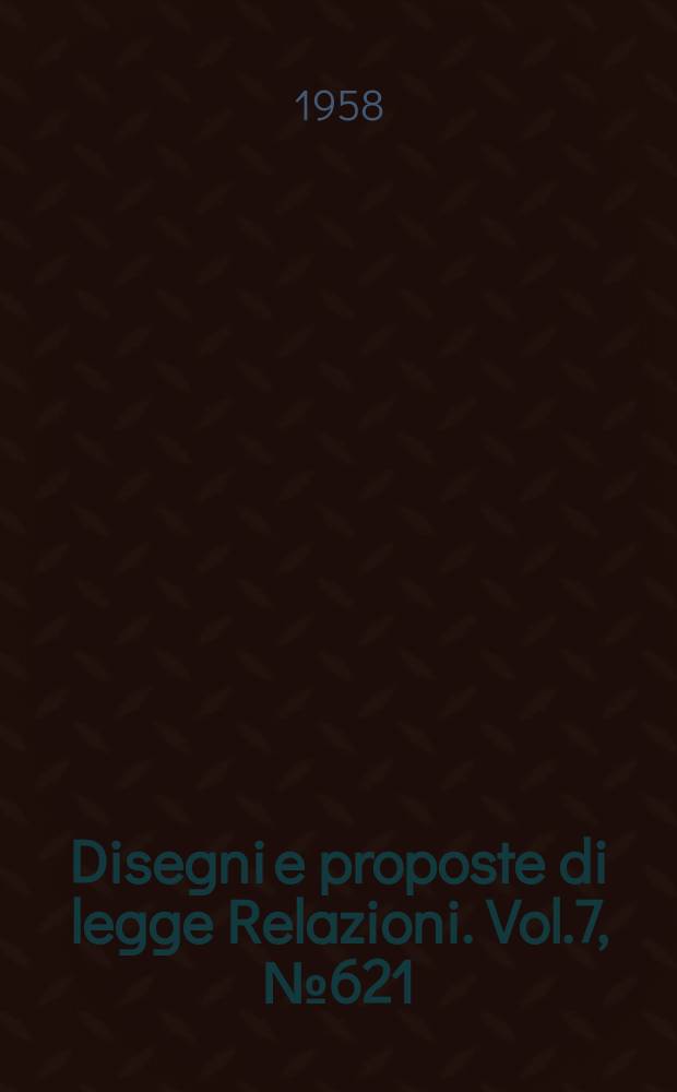 Disegni e proposte di legge Relazioni. Vol.7, №621
