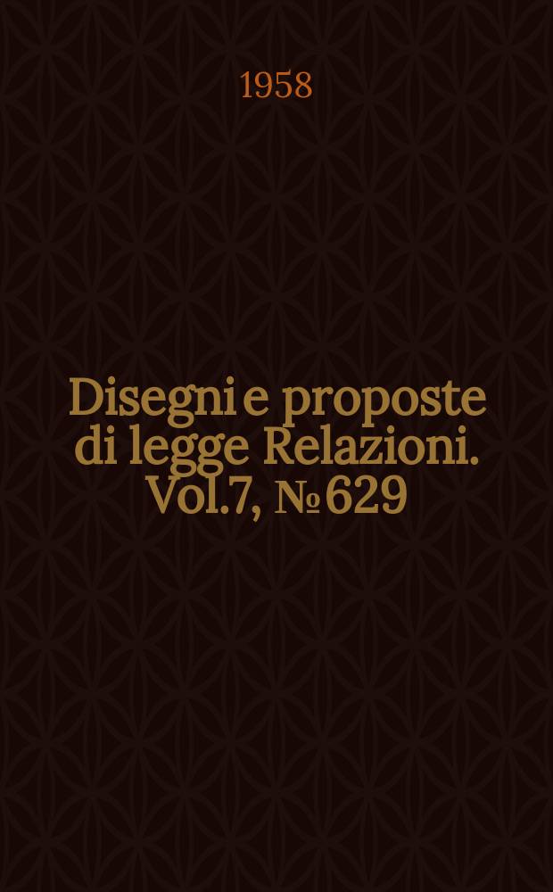 Disegni e proposte di legge Relazioni. Vol.7, №629
