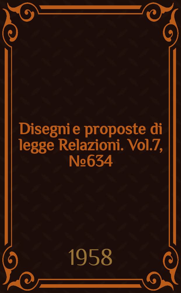 Disegni e proposte di legge Relazioni. Vol.7, №634