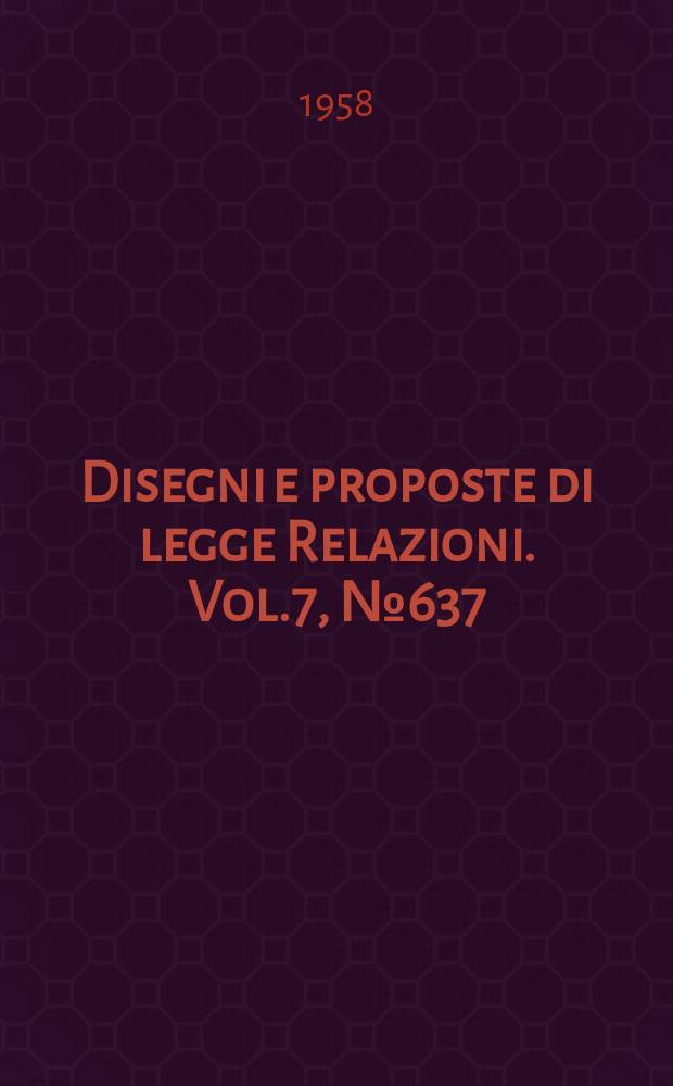 Disegni e proposte di legge Relazioni. Vol.7, №637