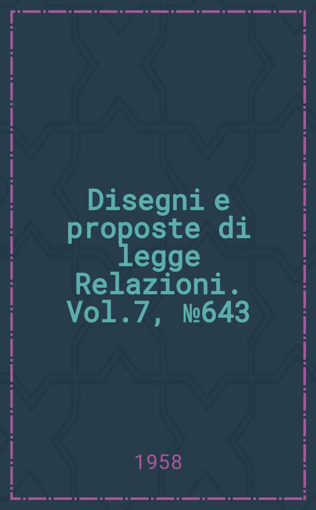 Disegni e proposte di legge Relazioni. Vol.7, №643