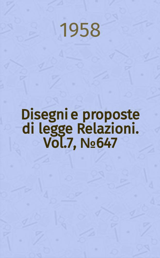 Disegni e proposte di legge Relazioni. Vol.7, №647