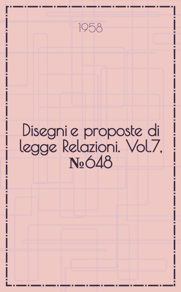 Disegni e proposte di legge Relazioni. Vol.7, №648