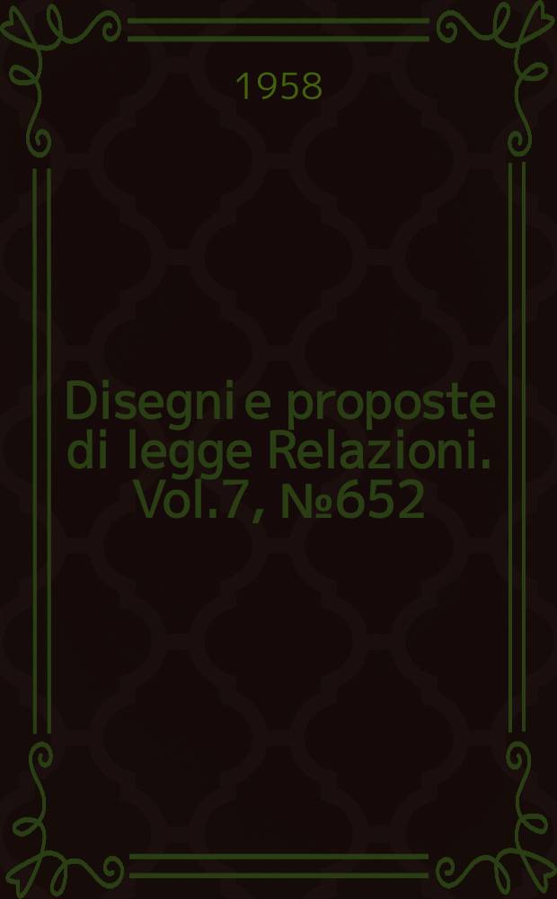 Disegni e proposte di legge Relazioni. Vol.7, №652