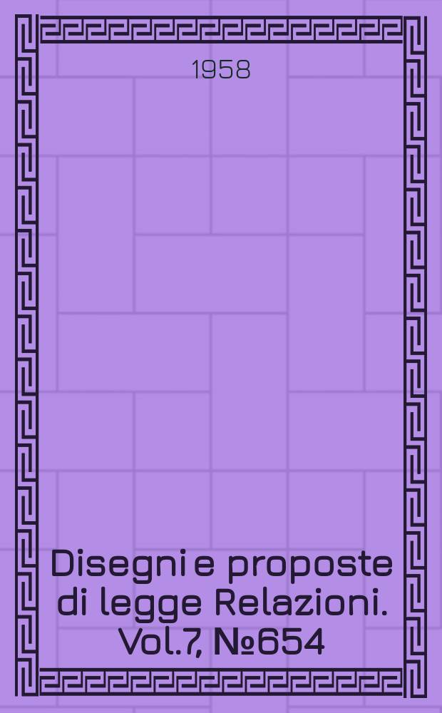Disegni e proposte di legge Relazioni. Vol.7, №654
