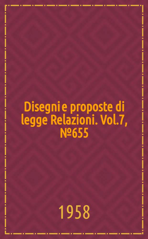 Disegni e proposte di legge Relazioni. Vol.7, №655