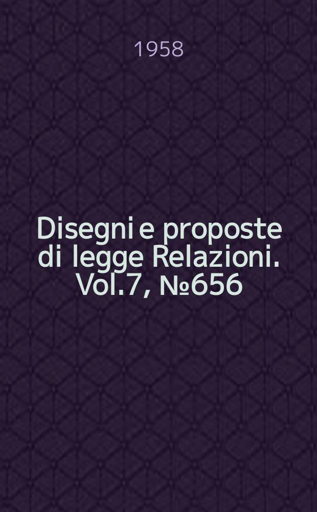 Disegni e proposte di legge Relazioni. Vol.7, №656