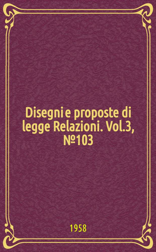Disegni e proposte di legge Relazioni. Vol.3, №103