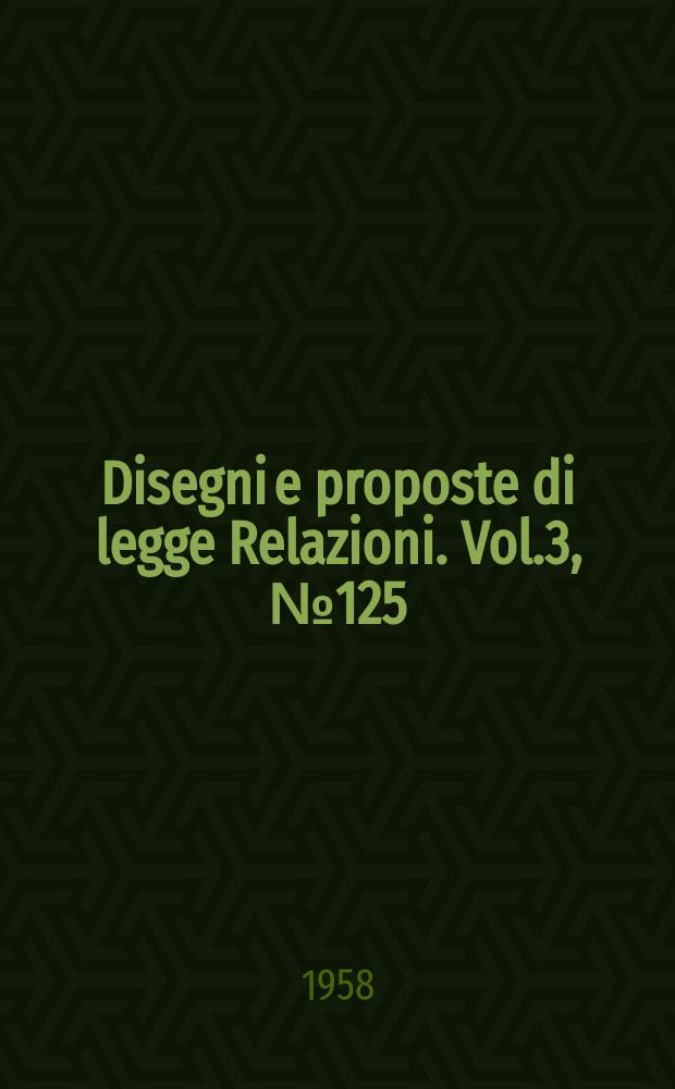 Disegni e proposte di legge Relazioni. Vol.3, №125