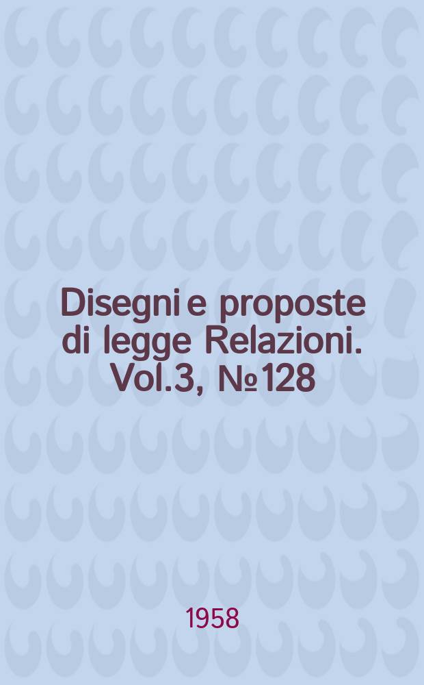 Disegni e proposte di legge Relazioni. Vol.3, №128