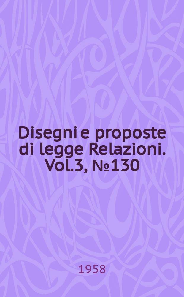 Disegni e proposte di legge Relazioni. Vol.3, №130