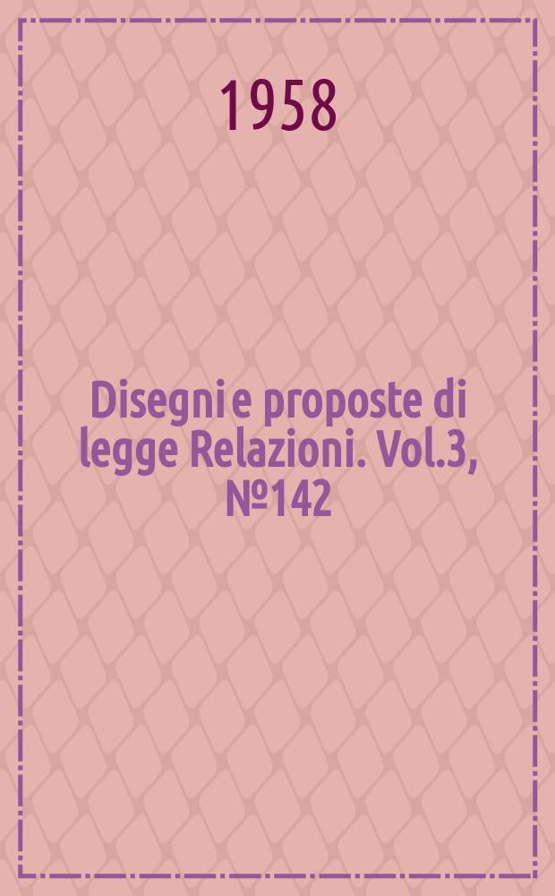 Disegni e proposte di legge Relazioni. Vol.3, №142