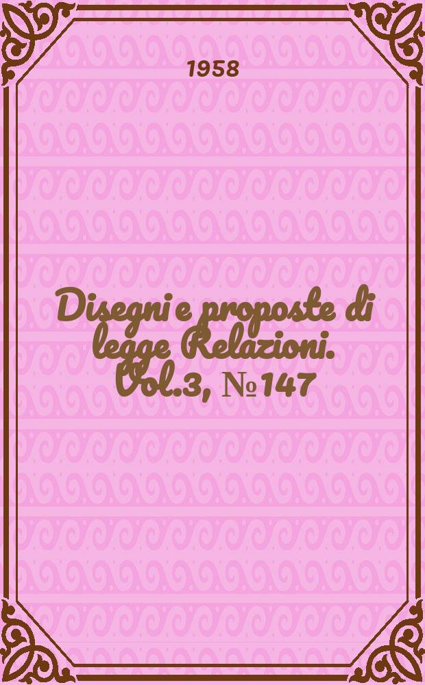 Disegni e proposte di legge Relazioni. Vol.3, №147