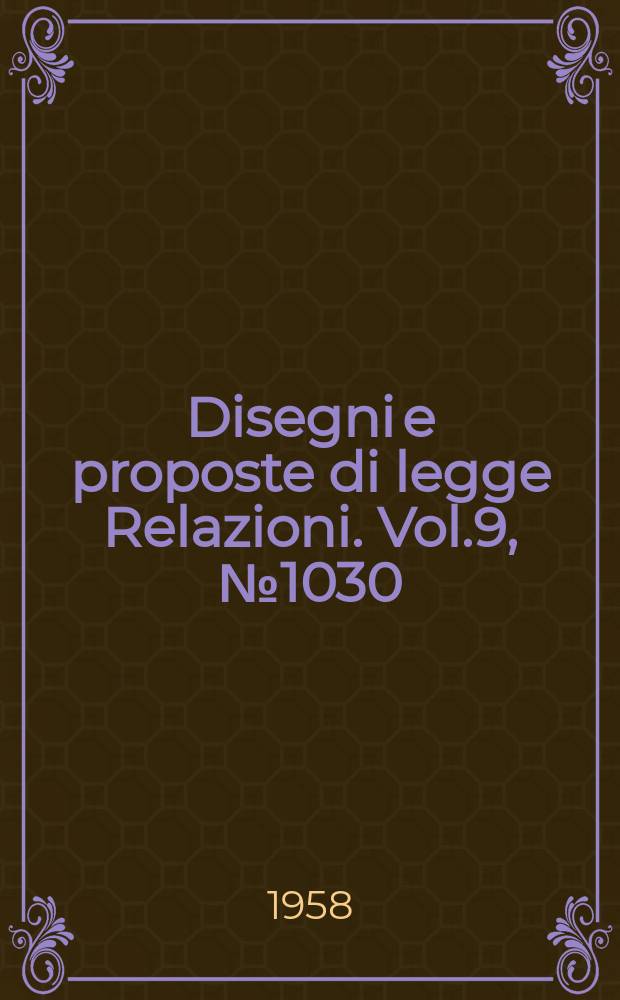 Disegni e proposte di legge Relazioni. Vol.9, №1030