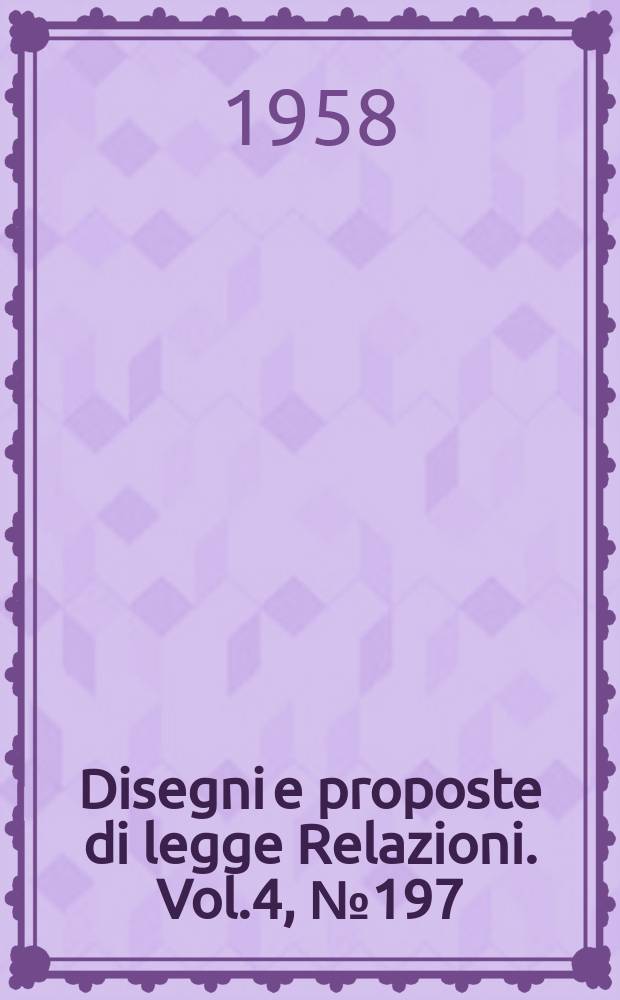 Disegni e proposte di legge Relazioni. Vol.4, №197