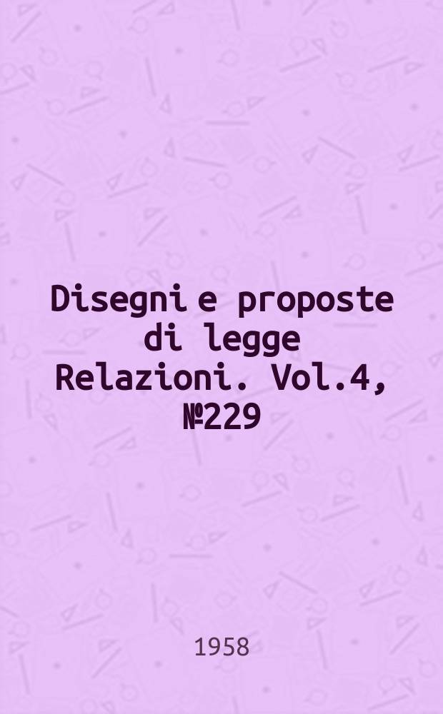 Disegni e proposte di legge Relazioni. Vol.4, №229
