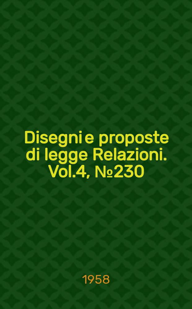Disegni e proposte di legge Relazioni. Vol.4, №230