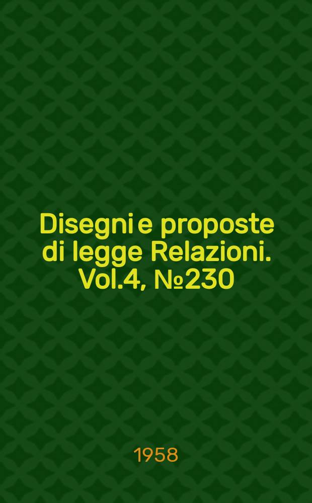 Disegni e proposte di legge Relazioni. Vol.4, №230