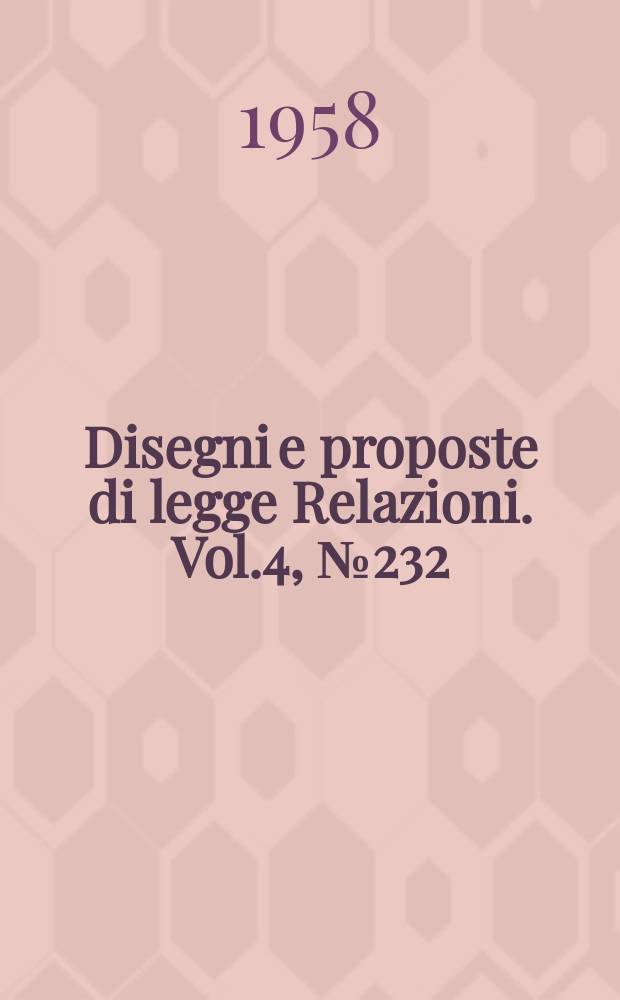 Disegni e proposte di legge Relazioni. Vol.4, №232