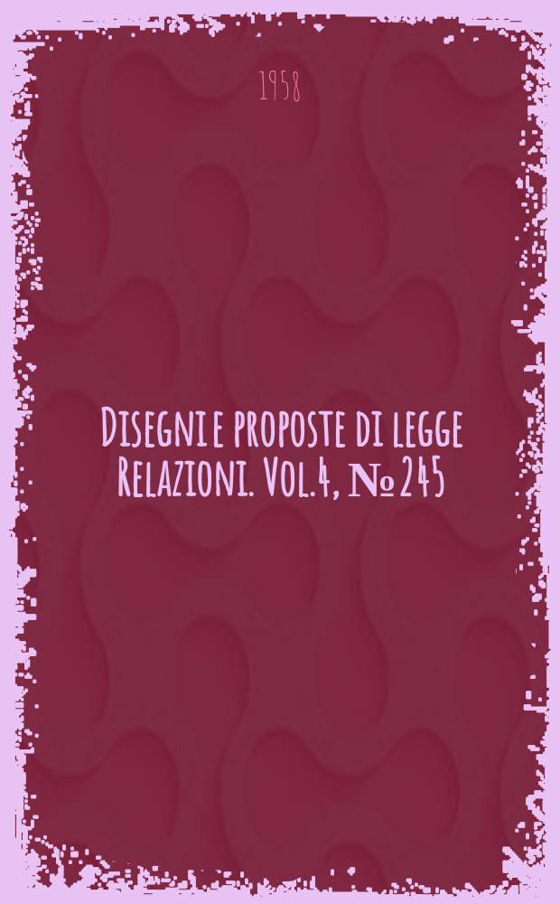 Disegni e proposte di legge Relazioni. Vol.4, №245