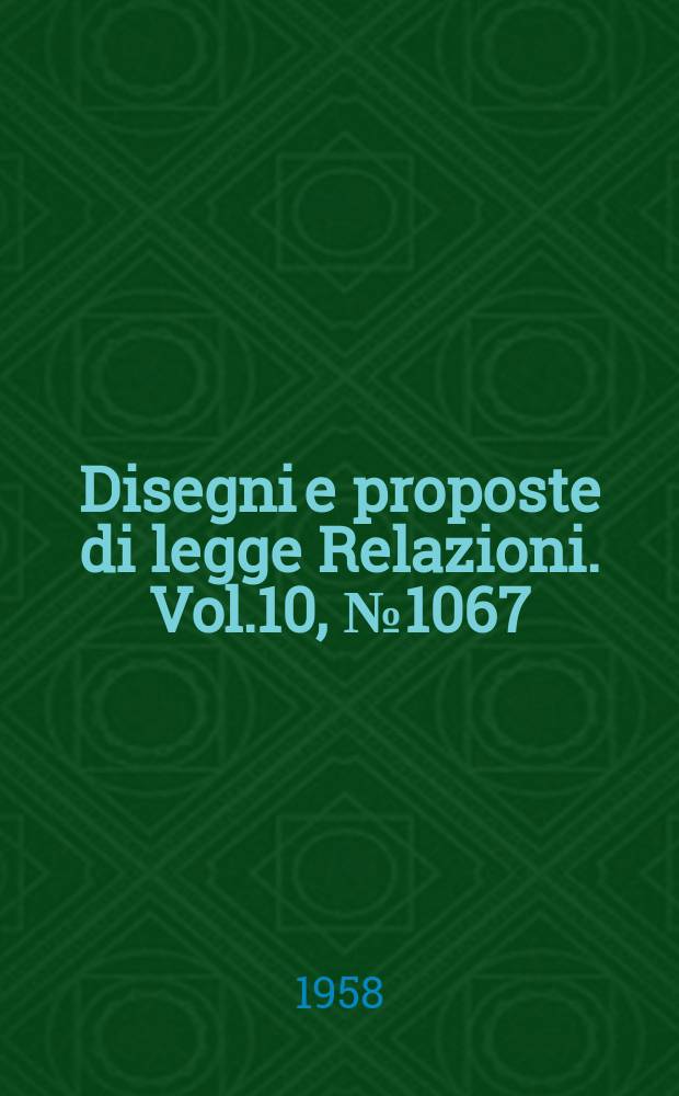 Disegni e proposte di legge Relazioni. Vol.10, №1067